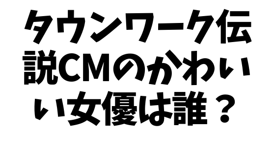 タウンワーク伝説の女優は誰 Cm出演中のかわいい女の子の正体は